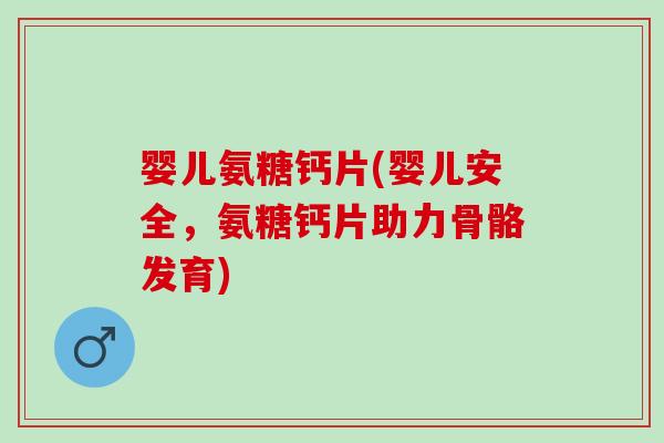 婴儿氨糖钙片(婴儿安全，氨糖钙片助力骨骼发育)