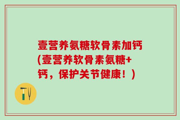 壹营养氨糖软骨素加钙(壹营养软骨素氨糖+钙，保护关节健康！)