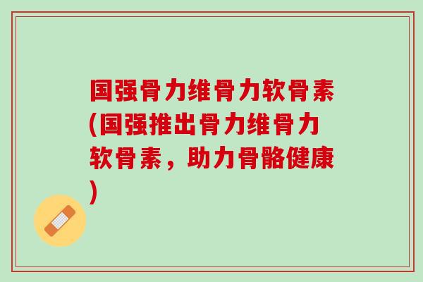 国强骨力维骨力软骨素(国强推出骨力维骨力软骨素，助力骨骼健康)
