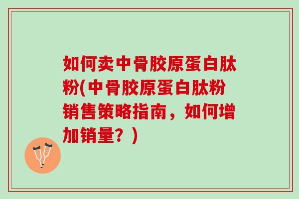 如何卖中骨胶原蛋白肽粉(中骨胶原蛋白肽粉销售策略指南，如何增加销量？)