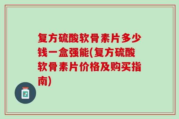 复方硫酸软骨素片多少钱一盒强能(复方硫酸软骨素片价格及购买指南)
