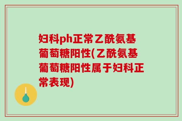 妇科ph正常乙酰氨基葡萄糖阳性(乙酰氨基葡萄糖阳性属于妇科正常表现)