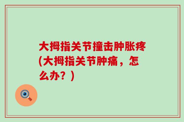 大拇指关节撞击肿胀疼(大拇指关节肿痛，怎么办？)