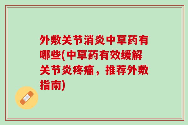 外敷关节消炎中草药有哪些(中草药有效缓解关节炎疼痛，推荐外敷指南)