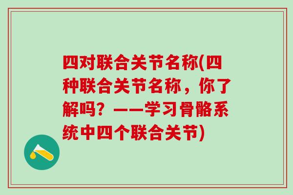 四对联合关节名称(四种联合关节名称，你了解吗？——学习骨骼系统中四个联合关节)