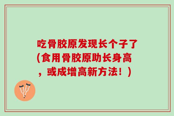 吃骨胶原发现长个子了(食用骨胶原助长身高，或成增高新方法！)