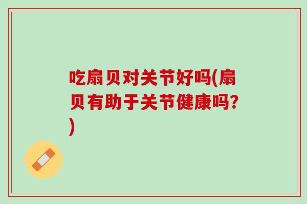 吃扇贝对关节好吗(扇贝有助于关节健康吗？)