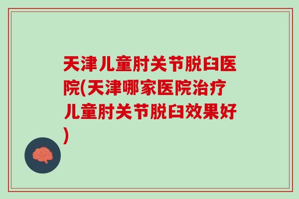 天津儿童肘关节脱臼医院(天津哪家医院治疗儿童肘关节脱臼效果好)