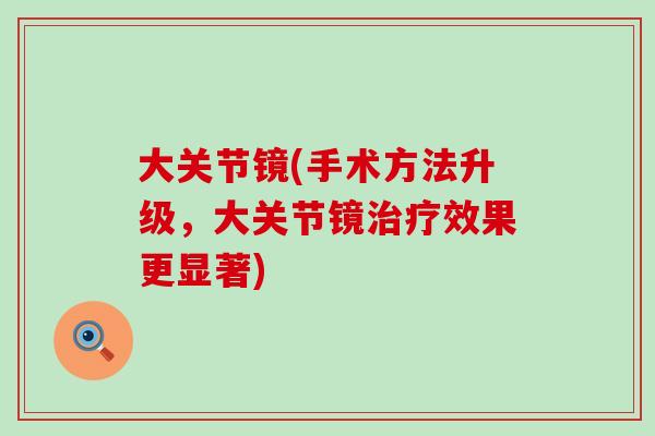 大关节镜(手术方法升级，大关节镜治疗效果更显著)