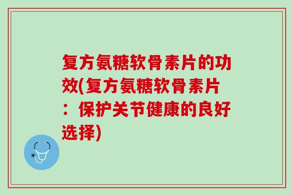 复方氨糖软骨素片的功效(复方氨糖软骨素片：保护关节健康的良好选择)