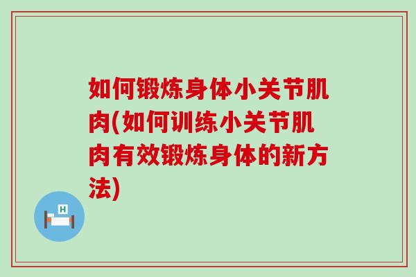 如何锻炼身体小关节肌肉(如何训练小关节肌肉有效锻炼身体的新方法)