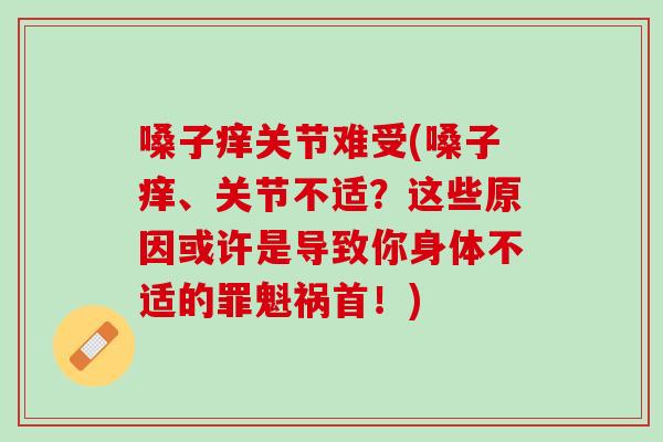 嗓子痒关节难受(嗓子痒、关节不适？这些原因或许是导致你身体不适的罪魁祸首！)