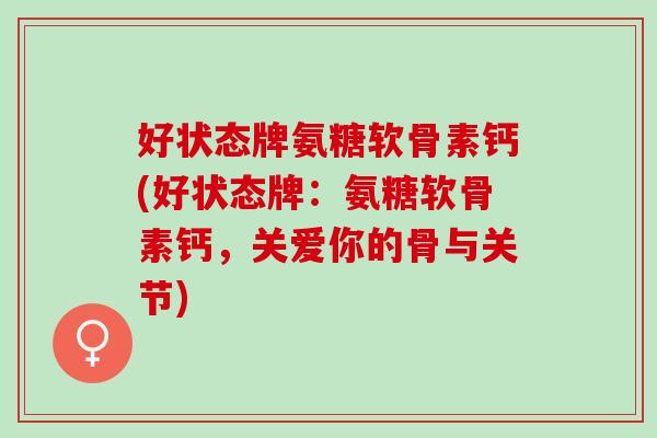 好状态牌氨糖软骨素钙(好状态牌：氨糖软骨素钙，关爱你的骨与关节)