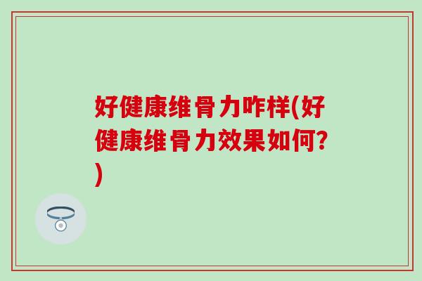 好健康维骨力咋样(好健康维骨力效果如何？)