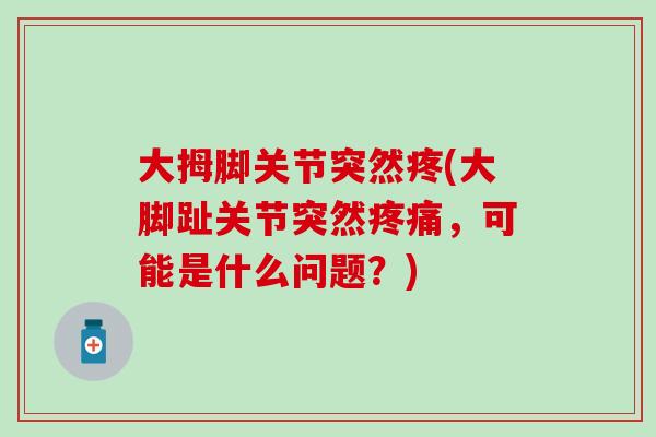 大拇脚关节突然疼(大脚趾关节突然疼痛，可能是什么问题？)