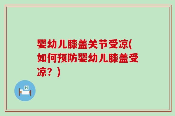 婴幼儿膝盖关节受凉(如何预防婴幼儿膝盖受凉？)