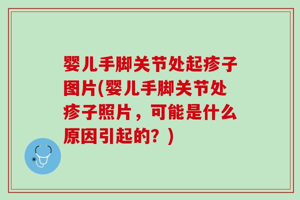 婴儿手脚关节处起疹子图片(婴儿手脚关节处疹子照片，可能是什么原因引起的？)