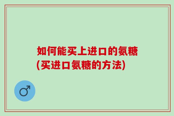 如何能买上进口的氨糖(买进口氨糖的方法)