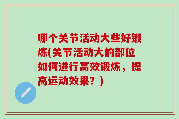 哪个关节活动大些好锻炼(关节活动大的部位如何进行高效锻炼，提高运动效果？)