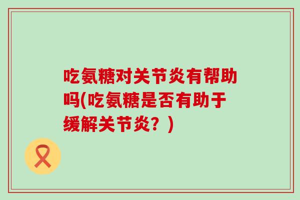 吃氨糖对关节炎有帮助吗(吃氨糖是否有助于缓解关节炎？)