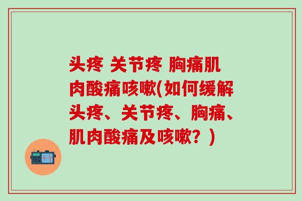 头疼 关节疼 胸痛肌肉酸痛咳嗽(如何缓解头疼、关节疼、胸痛、肌肉酸痛及咳嗽？)