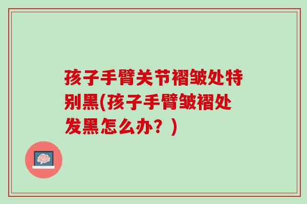 孩子手臂关节褶皱处特别黑(孩子手臂皱褶处发黑怎么办？)