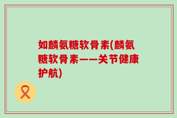 如麟氨糖软骨素(麟氨糖软骨素——关节健康护航)