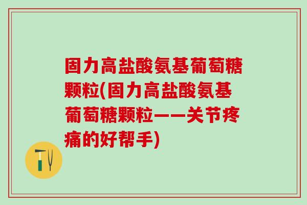固力高盐酸氨基葡萄糖颗粒(固力高盐酸氨基葡萄糖颗粒——关节疼痛的好帮手)