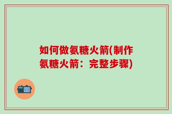 如何做氨糖火箭(制作氨糖火箭：完整步骤)