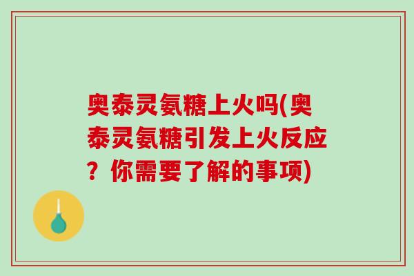 奥泰灵氨糖上火吗(奥泰灵氨糖引发上火反应？你需要了解的事项)