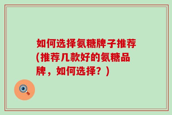 如何选择氨糖牌子推荐(推荐几款好的氨糖品牌，如何选择？)