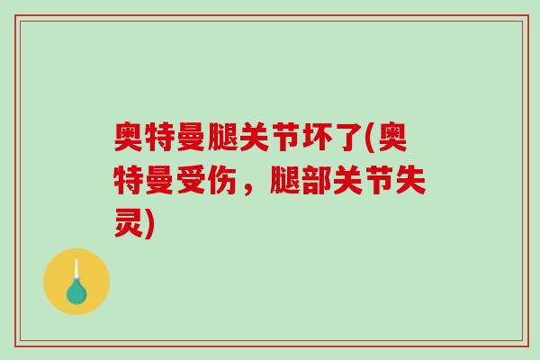 奥特曼腿关节坏了(奥特曼受伤，腿部关节失灵)