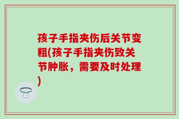孩子手指夹伤后关节变粗(孩子手指夹伤致关节肿胀，需要及时处理)