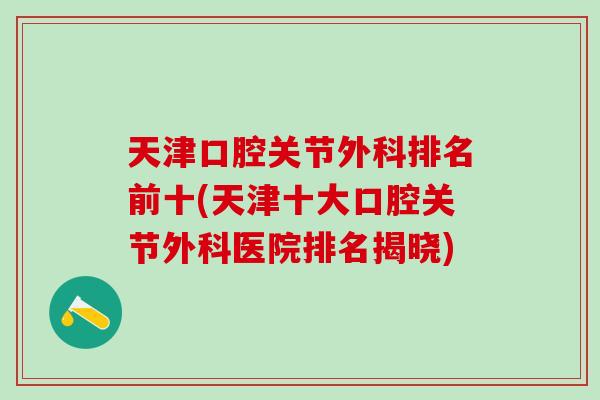 天津口腔关节外科排名前十(天津十大口腔关节外科医院排名揭晓)