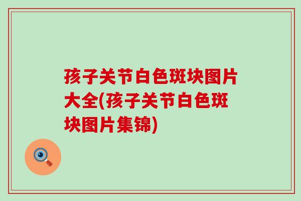 孩子关节白色斑块图片大全(孩子关节白色斑块图片集锦)