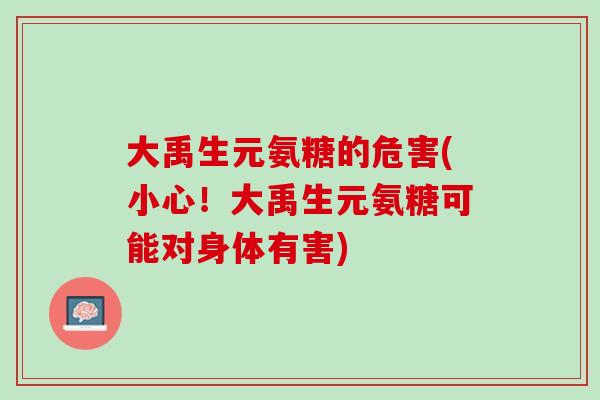 大禹生元氨糖的危害(小心！大禹生元氨糖可能对身体有害)