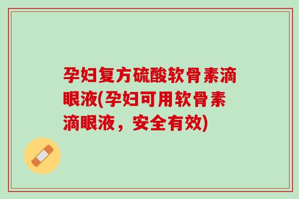 孕妇复方硫酸软骨素滴眼液(孕妇可用软骨素滴眼液，安全有效)