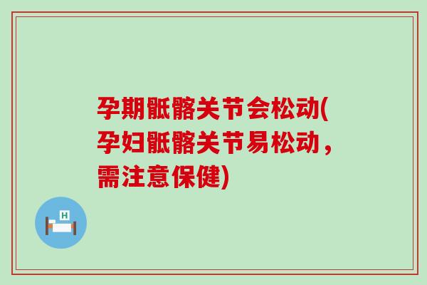 孕期骶髂关节会松动(孕妇骶髂关节易松动，需注意保健)