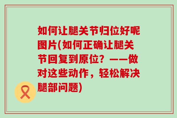 如何让腿关节归位好呢图片(如何正确让腿关节回复到原位？——做对这些动作，轻松解决腿部问题)