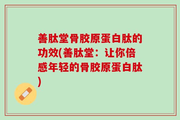 善肽堂骨胶原蛋白肽的功效(善肽堂：让你倍感年轻的骨胶原蛋白肽)