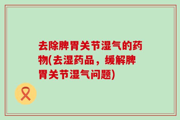 去除脾胃关节湿气的药物(去湿药品，缓解脾胃关节湿气问题)