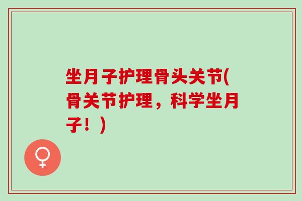 坐月子护理骨头关节(骨关节护理，科学坐月子！)