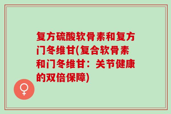 复方硫酸软骨素和复方门冬维甘(复合软骨素和门冬维甘：关节健康的双倍保障)