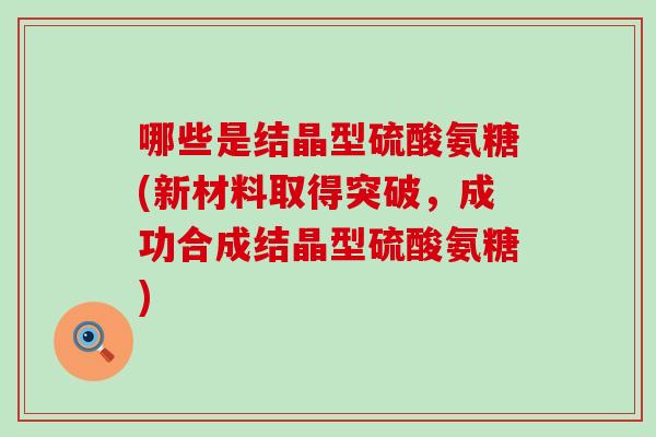 哪些是结晶型硫酸氨糖(新材料取得突破，成功合成结晶型硫酸氨糖)
