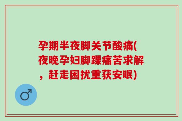 孕期半夜脚关节酸痛(夜晚孕妇脚踝痛苦求解，赶走困扰重获安眠)