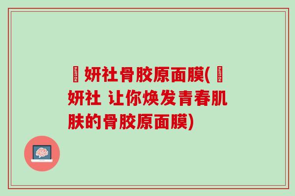 媞妍社骨胶原面膜(媞妍社 让你焕发青春肌肤的骨胶原面膜)