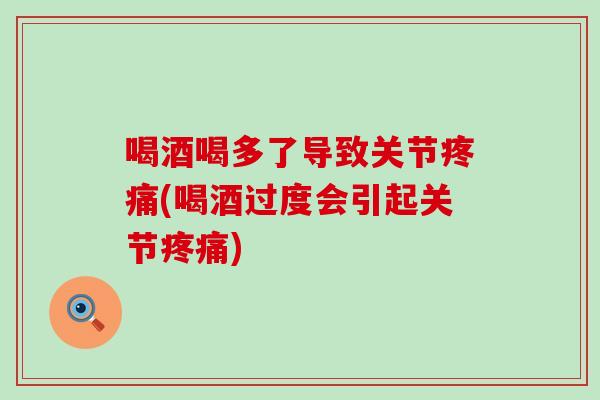 喝酒喝多了导致关节疼痛(喝酒过度会引起关节疼痛)
