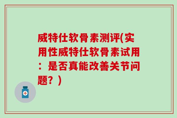 威特仕软骨素测评(实用性威特仕软骨素试用：是否真能改善关节问题？)