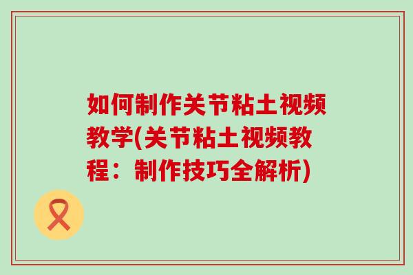 如何制作关节粘土视频教学(关节粘土视频教程：制作技巧全解析)
