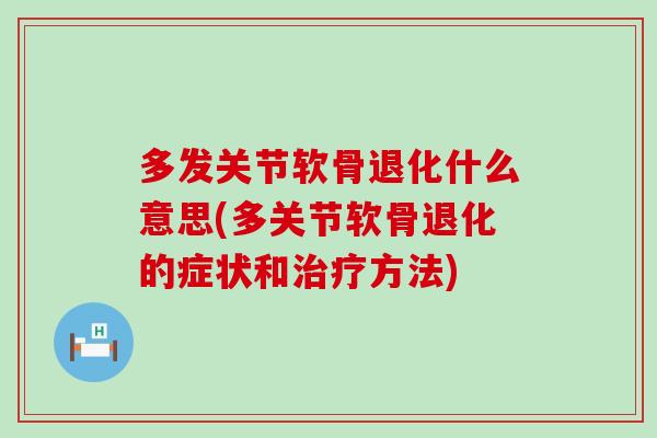 多发关节软骨退化什么意思(多关节软骨退化的症状和治疗方法)